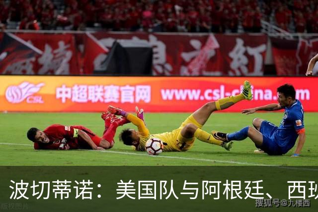 波切蒂诺：美国队与阿根廷、西班牙等传统强队之间的差距正在缩小